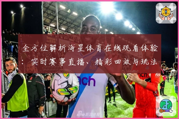 全方位解析海星体育在线观看体验：实时赛事直播、精彩回放与玩法指南