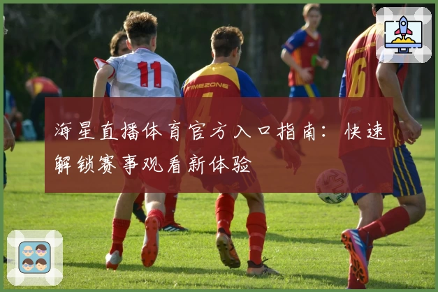 海星直播体育官方入口指南：快速解锁赛事观看新体验