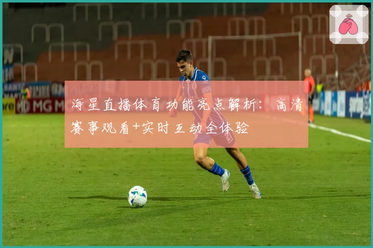 海星直播体育功能亮点解析:高清赛事观看+实时互动全体验