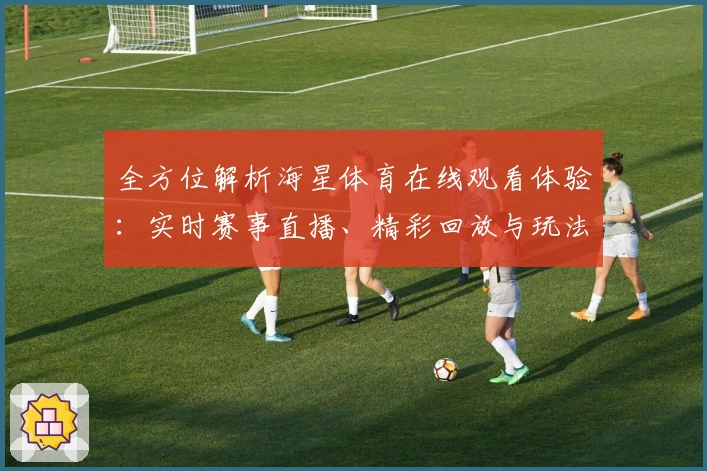 全方位解析海星体育在线观看体验:实时赛事直播、精彩回放与玩法指南