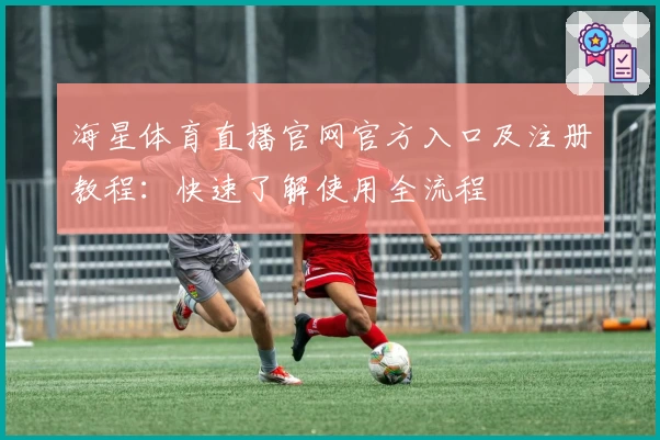 海星体育直播官网官方入口及注册教程：快速了解使用全流程