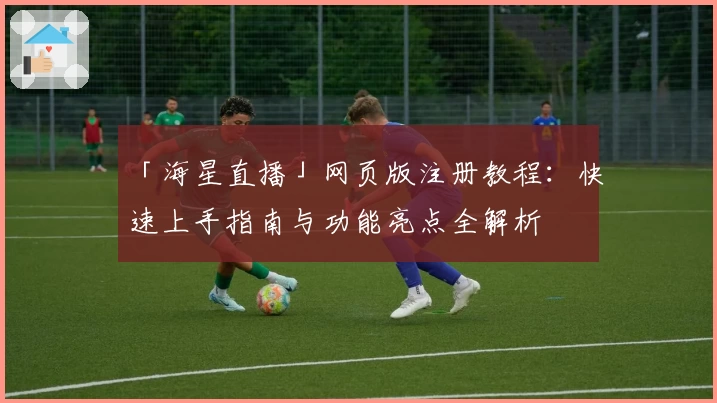 「海星直播」网页版注册教程：快速上手指南与功能亮点全解析