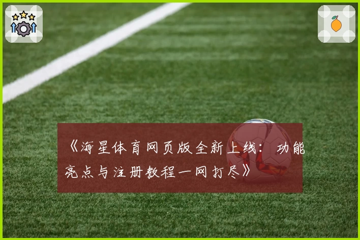 《海星体育网页版全新上线：功能亮点与注册教程一网打尽》