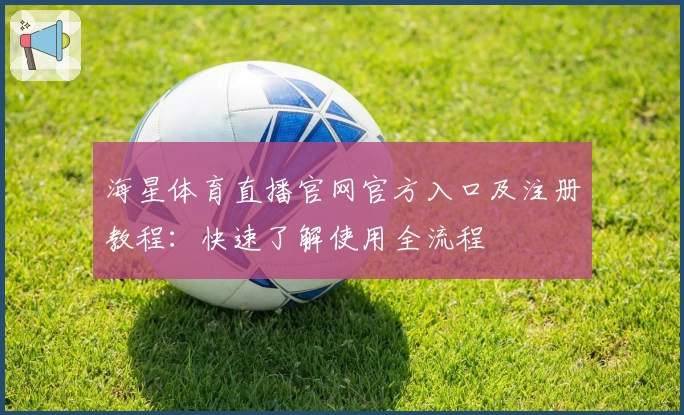 海星体育直播官网官方入口及注册教程：快速了解使用全流程