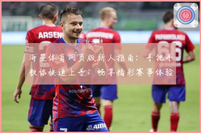 海星体育网页版新人指南：手把手教你快速上手，畅享精彩赛事体验