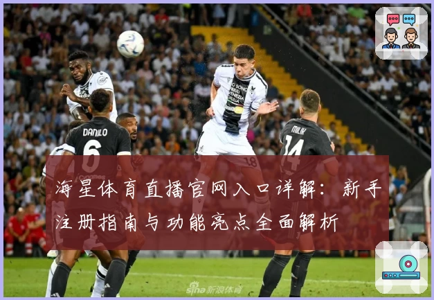 海星体育直播官网入口详解：新手注册指南与功能亮点全面解析