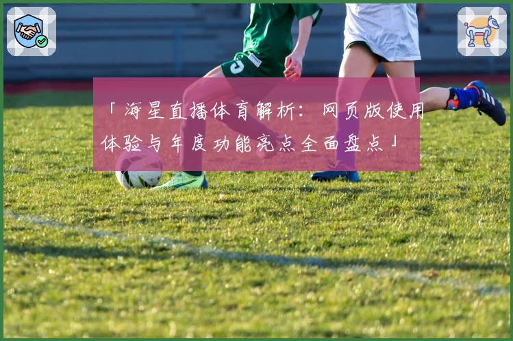 「海星直播体育解析：网页版使用体验与年度功能亮点全面盘点」