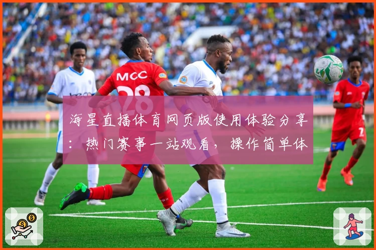 海星直播体育网页版使用体验分享：热门赛事一站观看，操作简单体验流畅