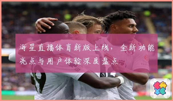 海星直播体育新版上线,全新功能亮点与用户体验深度盘点