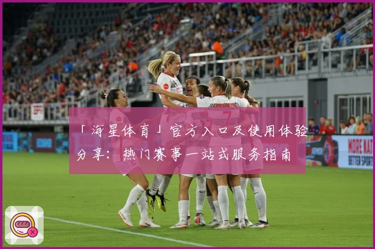 「海星体育」官方入口及使用体验分享：热门赛事一站式服务指南