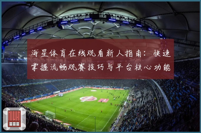海星体育在线观看新人指南：快速掌握流畅观赛技巧与平台核心功能解析