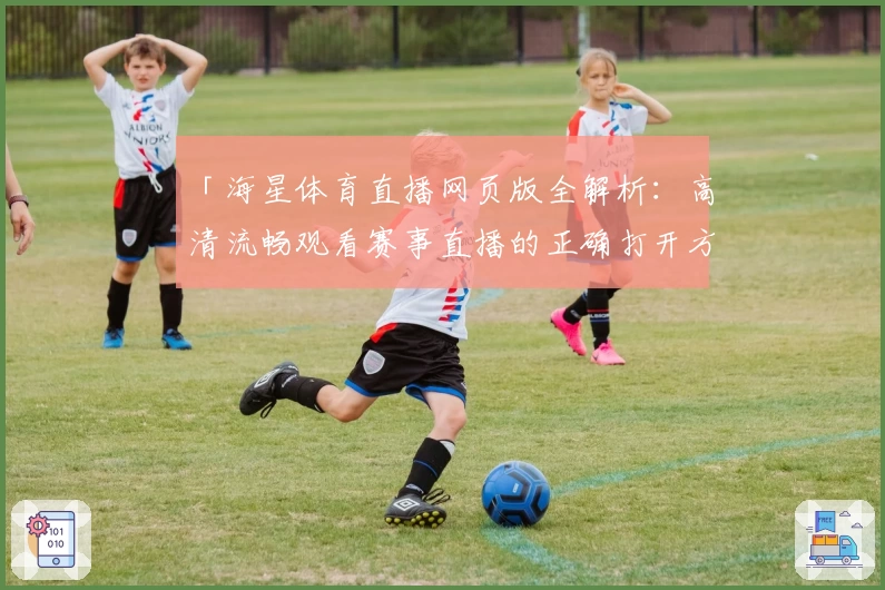 「海星体育直播网页版全解析:高清流畅观看赛事直播的正确打开方式」