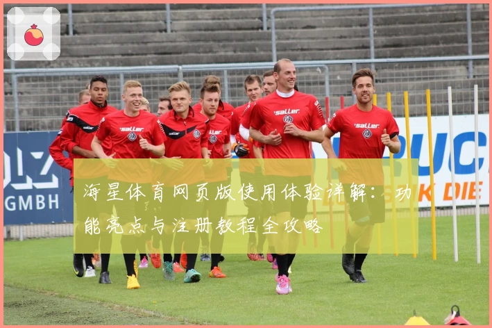 海星体育网页版使用体验详解：功能亮点与注册教程全攻略