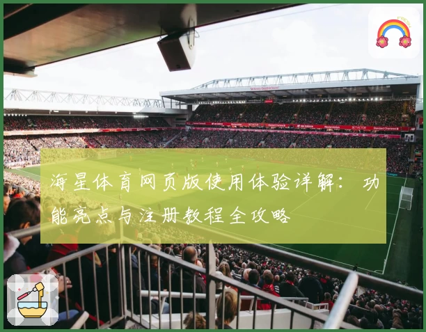 海星体育网页版使用体验详解：功能亮点与注册教程全攻略
