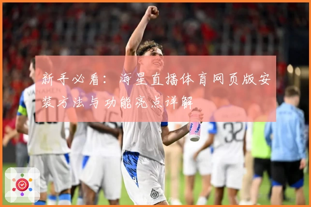 新手必看：海星直播体育网页版安装方法与功能亮点详解