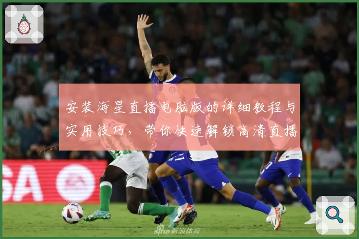 安装海星直播电脑版的详细教程与实用技巧，带你快速解锁高清直播体验