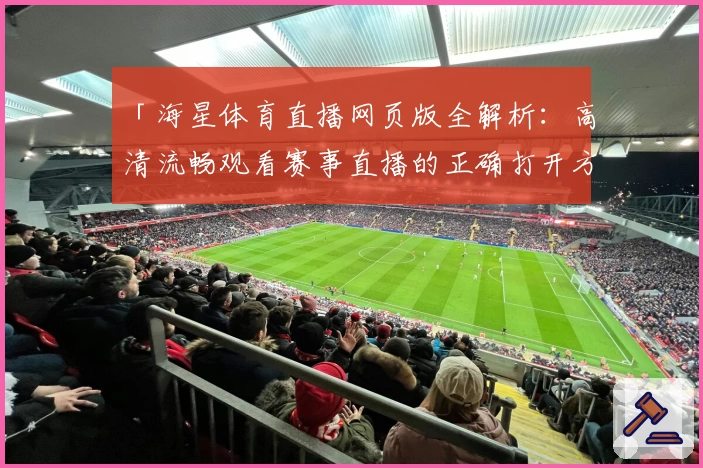 「海星体育直播网页版全解析：高清流畅观看赛事直播的正确打开方式」