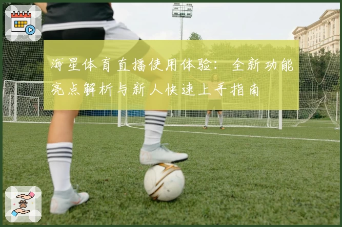 海星体育直播使用体验：全新功能亮点解析与新人快速上手指南
