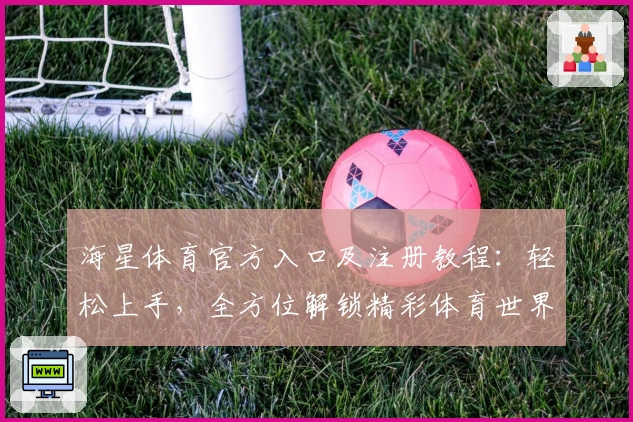 海星体育官方入口及注册教程：轻松上手，全方位解锁精彩体育世界