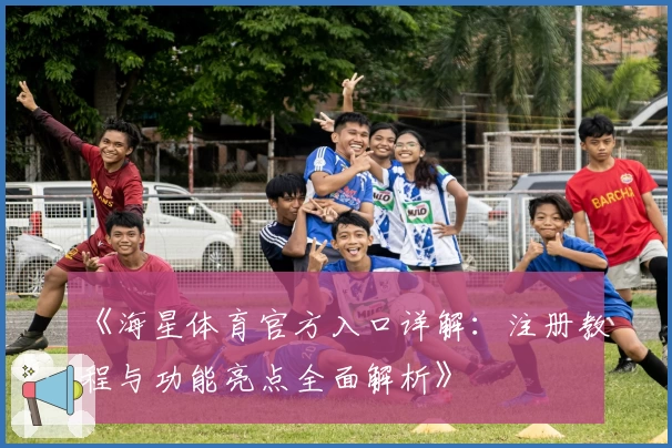《海星体育官方入口详解：注册教程与功能亮点全面解析》