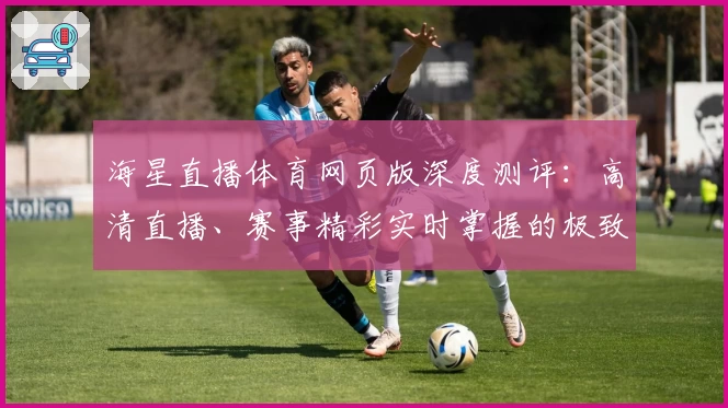 海星直播体育网页版深度测评：高清直播、赛事精彩实时掌握的极致体验