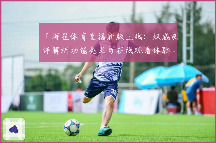 「海星体育直播新版上线：权威测评解析功能亮点与在线观看体验」