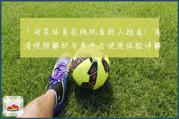 「海星体育在线观看新人指南：高清视频解析与多平台使用体验详解」