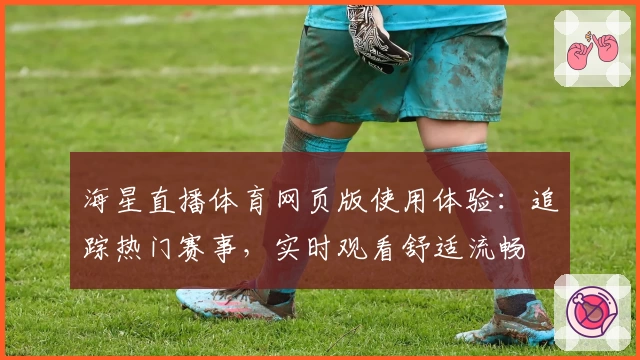 海星直播体育网页版使用体验：追踪热门赛事，实时观看舒适流畅