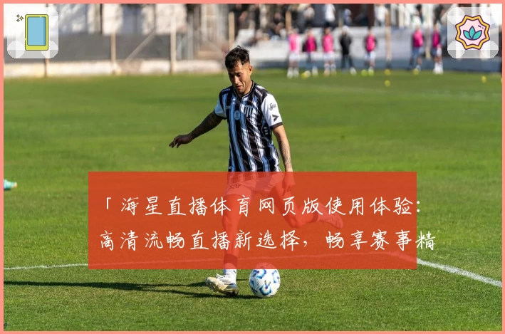 「海星直播体育网页版使用体验：高清流畅直播新选择，畅享赛事精彩瞬间」