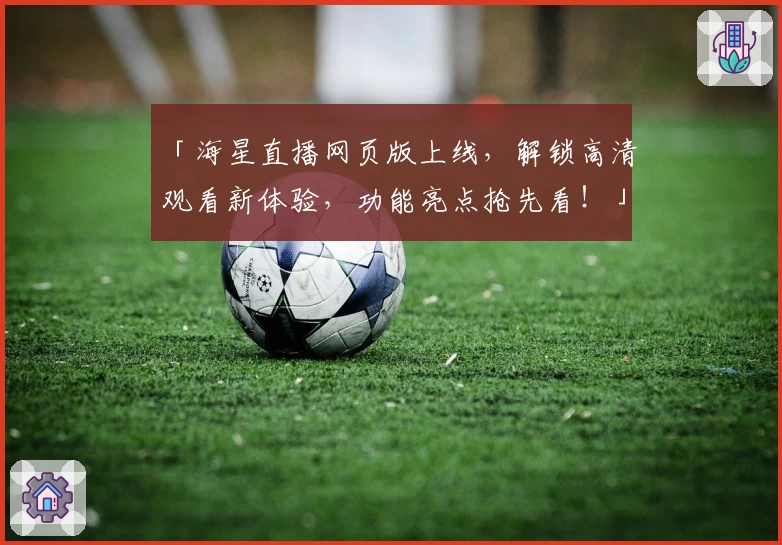 「海星直播网页版上线,解锁高清观看新体验,功能亮点抢先看!」