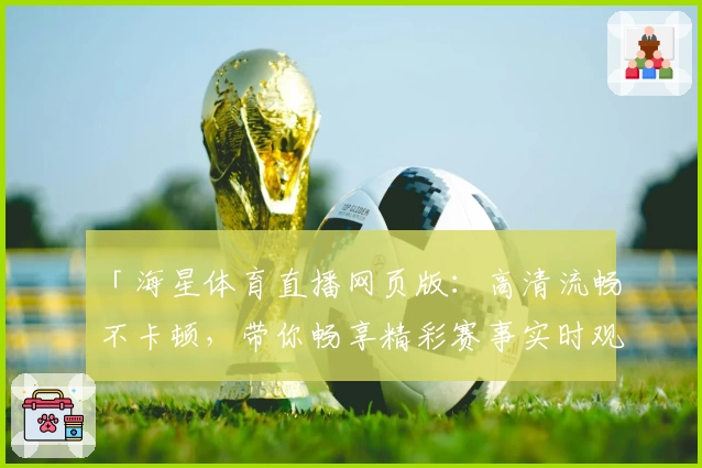 「海星体育直播网页版：高清流畅不卡顿，带你畅享精彩赛事实时观看体验」