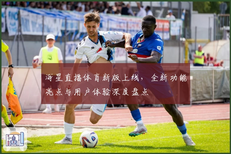 海星直播体育新版上线，全新功能亮点与用户体验深度盘点