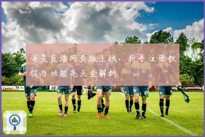 海星直播网页版上线，新手注册教程与功能亮点全解析