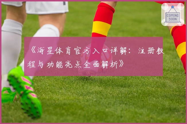 《海星体育官方入口详解：注册教程与功能亮点全面解析》