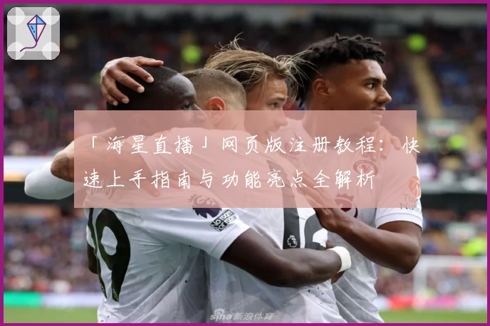 「海星直播」网页版注册教程：快速上手指南与功能亮点全解析