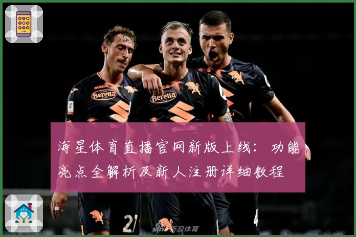海星体育直播官网新版上线：功能亮点全解析及新人注册详细教程