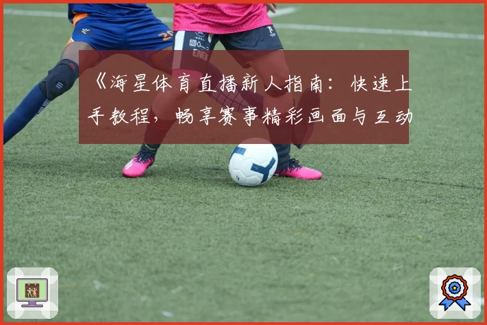 《海星体育直播新人指南：快速上手教程，畅享赛事精彩画面与互动体验》