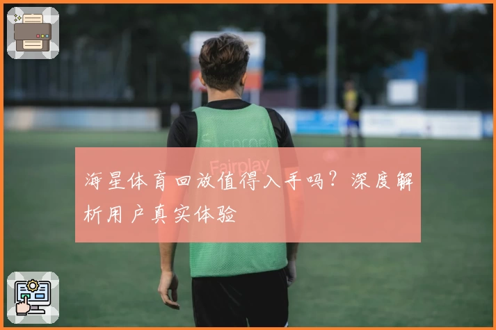 海星体育回放值得入手吗?深度解析用户真实体验