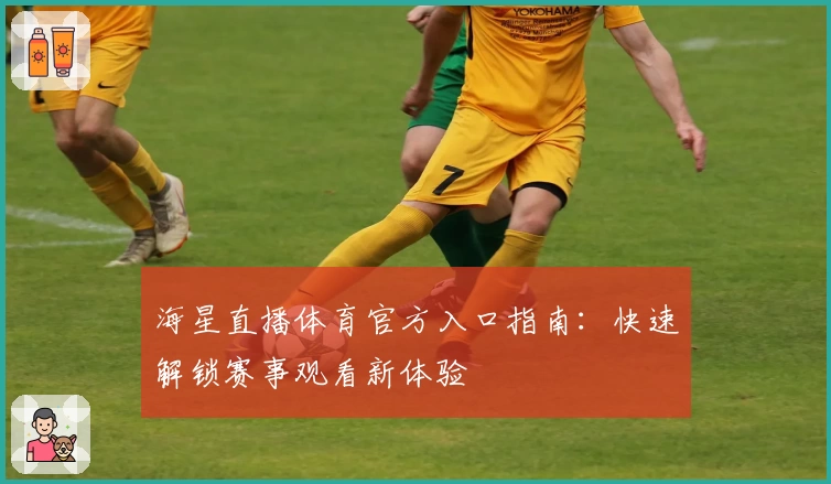 海星直播体育官方入口指南:快速解锁赛事观看新体验