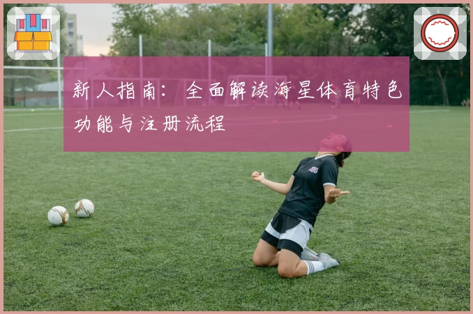 新人指南：全面解读海星体育特色功能与注册流程
